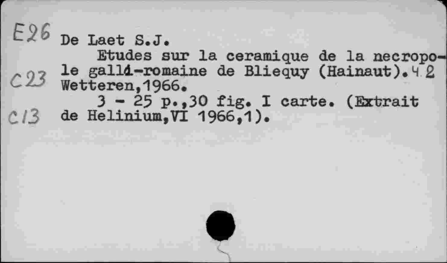 ﻿' De Laet S.J.
Etudes sur la céramique de la necropo ~ O2 le galld.-romaine de Bliequy (Hainaut). 4 2 Wetteren,1966.
3-25 p.,30 fig. I carte. (Extrait C/3 de Helinium.VI 1966,1).